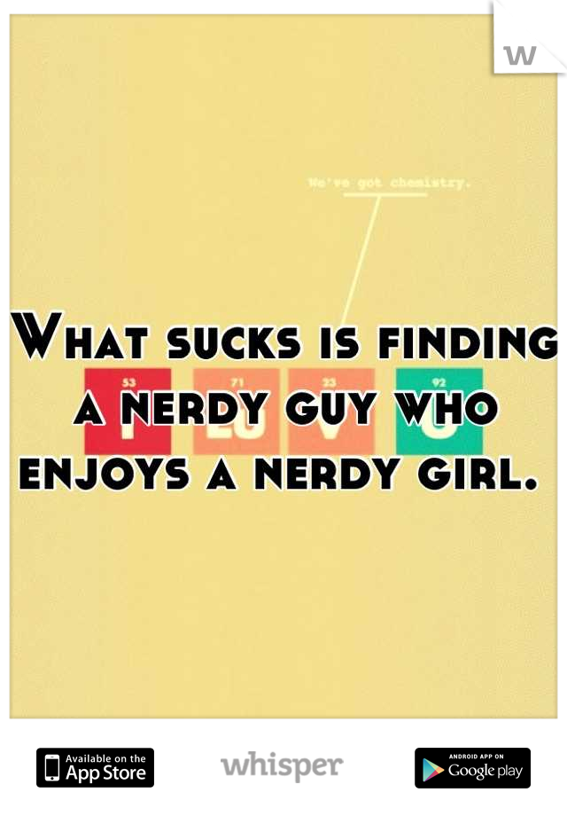 What sucks is finding a nerdy guy who enjoys a nerdy girl. 