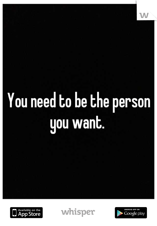 You need to be the person you want. 
