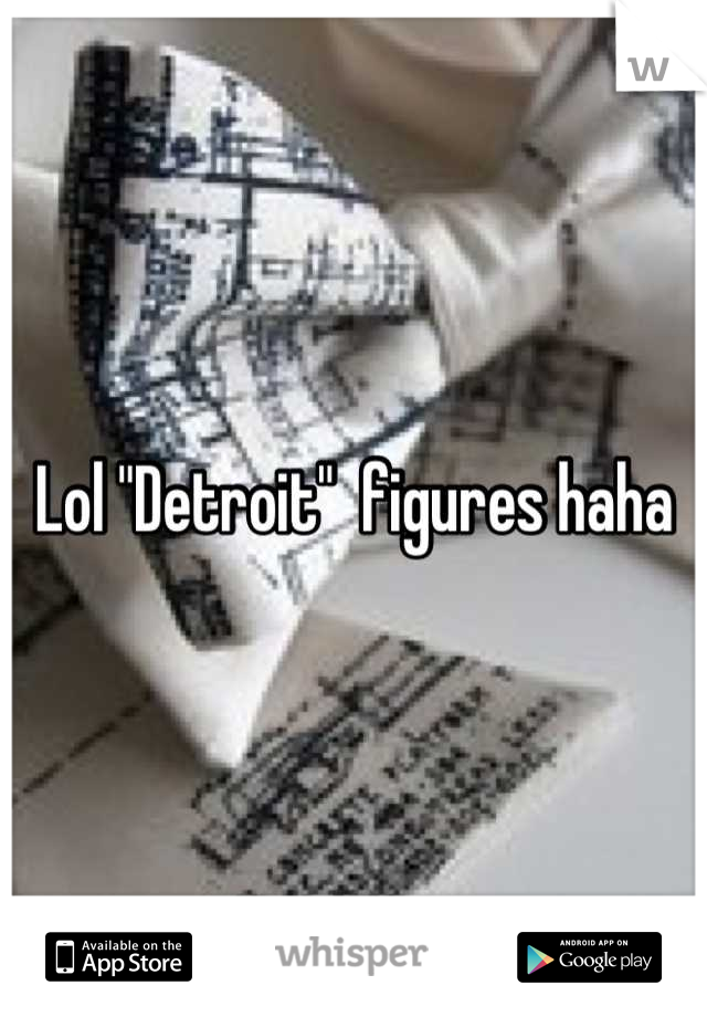 Lol "Detroit"  figures haha