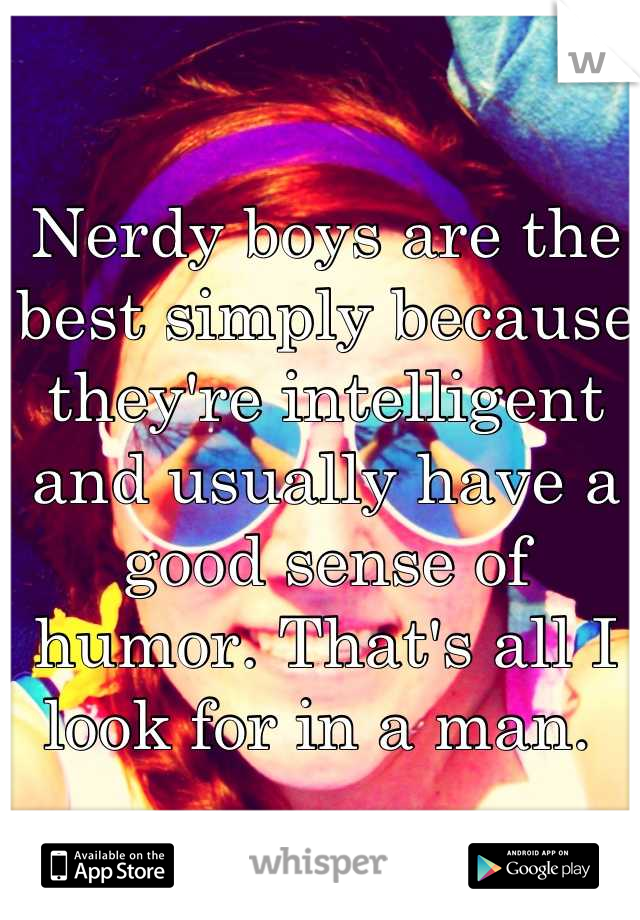 Nerdy boys are the best simply because they're intelligent and usually have a good sense of humor. That's all I look for in a man. 