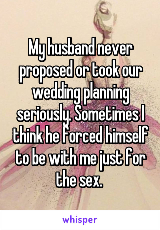 My husband never proposed or took our wedding planning seriously. Sometimes I think he forced himself to be with me just for the sex. 
