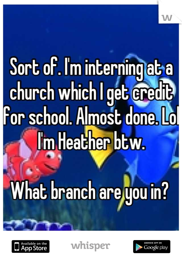 Sort of. I'm interning at a church which I get credit for school. Almost done. Lol I'm Heather btw. 

What branch are you in? 