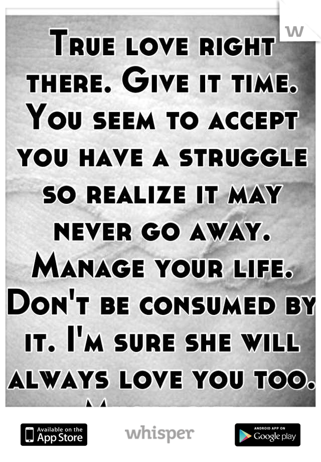 True love right there. Give it time. You seem to accept you have a struggle so realize it may never go away. Manage your life. Don't be consumed by it. I'm sure she will always love you too. Much love.