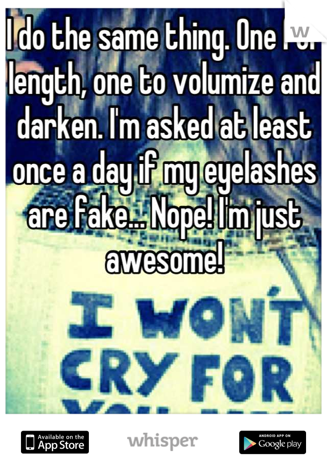 I do the same thing. One for length, one to volumize and darken. I'm asked at least once a day if my eyelashes are fake... Nope! I'm just awesome!