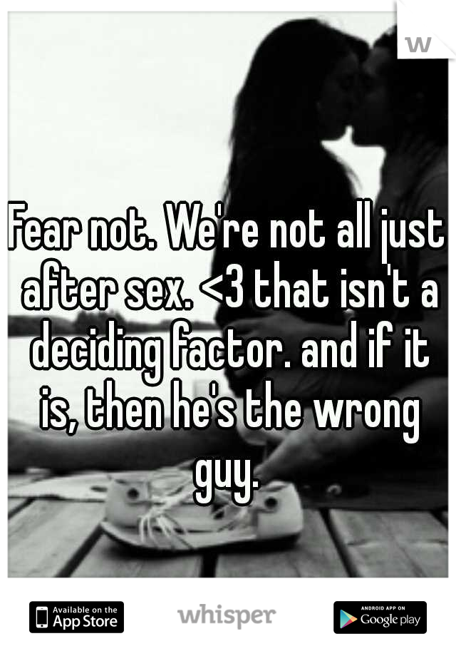 Fear not. We're not all just after sex. <3 that isn't a deciding factor. and if it is, then he's the wrong guy. 