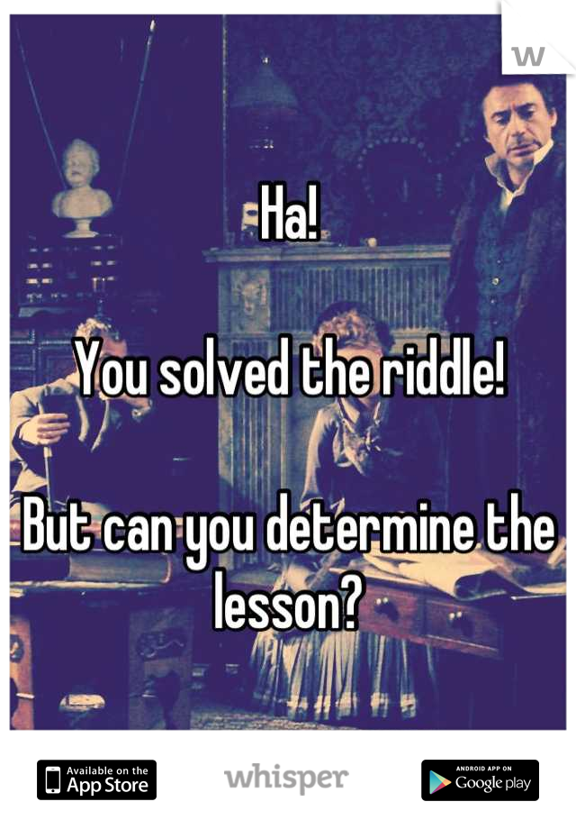 Ha!

You solved the riddle!

But can you determine the lesson?