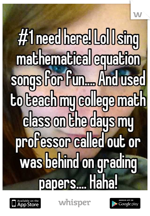 #1 need here! Lol I sing mathematical equation songs for fun.... And used to teach my college math class on the days my professor called out or was behind on grading papers.... Haha!