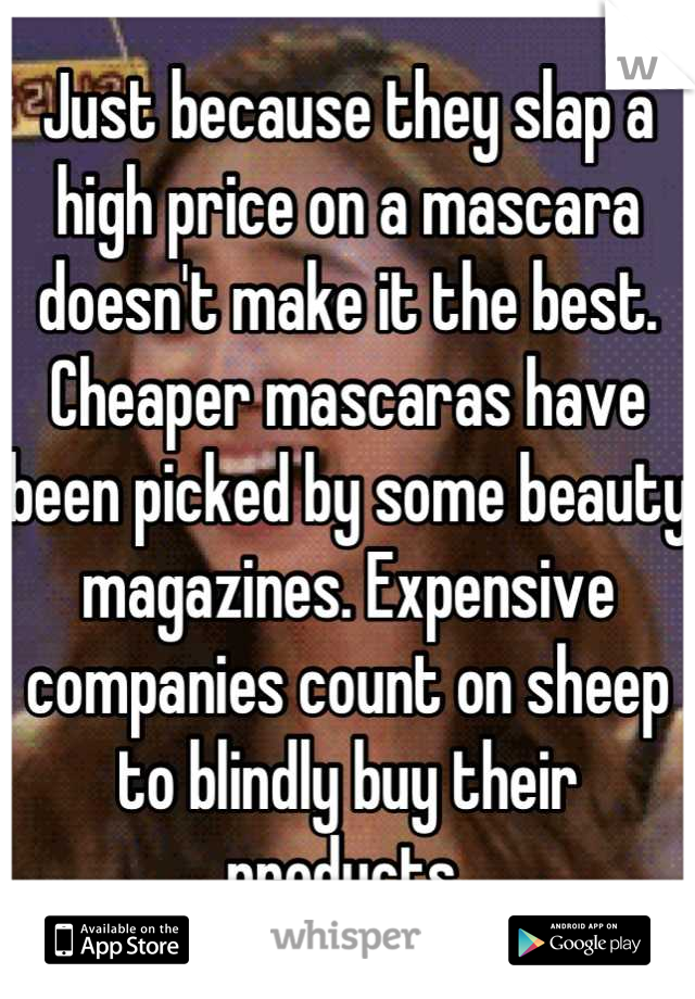 Just because they slap a high price on a mascara doesn't make it the best. Cheaper mascaras have been picked by some beauty magazines. Expensive companies count on sheep to blindly buy their products 