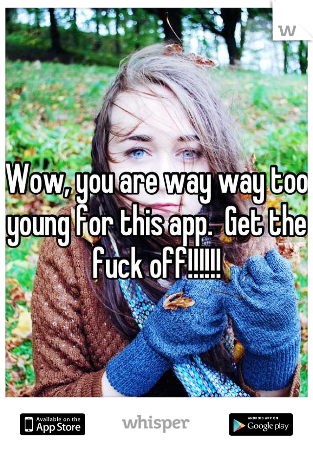 Wow, you are way way too young for this app.  Get the fuck off!!!!!!