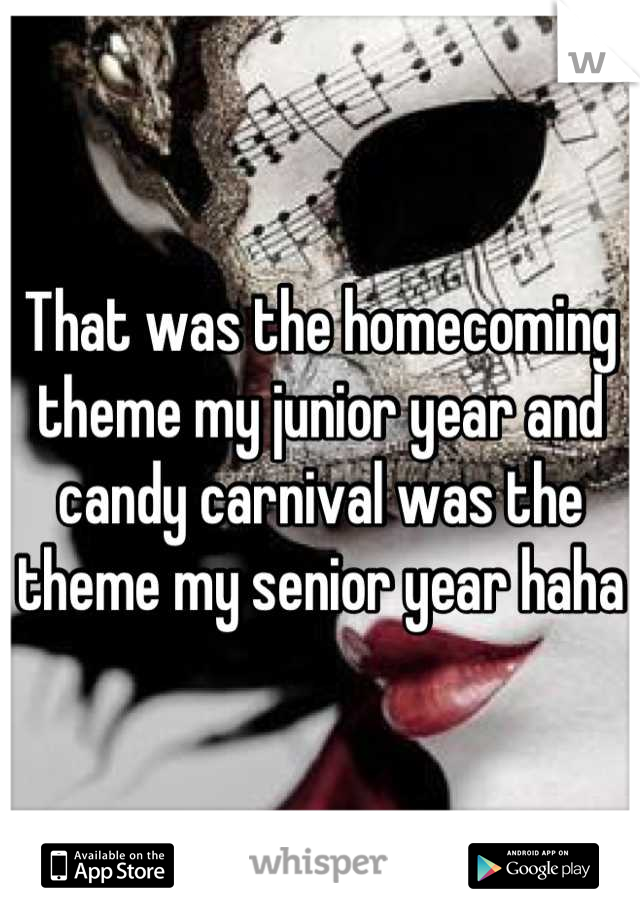 That was the homecoming theme my junior year and candy carnival was the theme my senior year haha