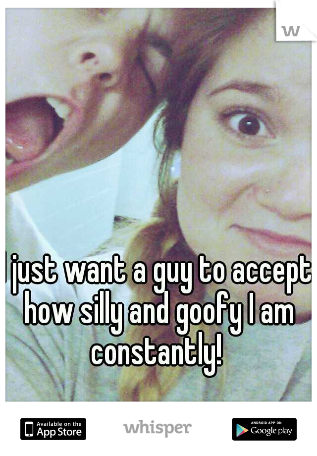 I just want a guy to accept how silly and goofy I am constantly! 