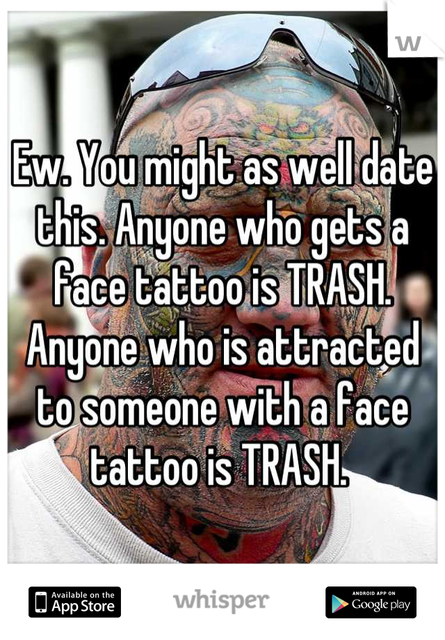 Ew. You might as well date this. Anyone who gets a face tattoo is TRASH. Anyone who is attracted to someone with a face tattoo is TRASH. 