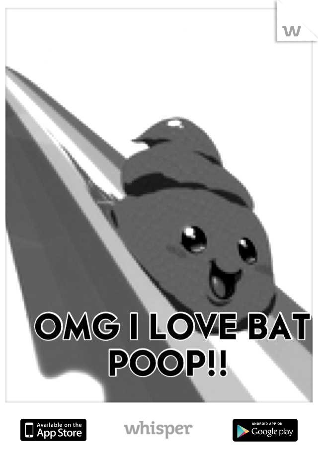 OMG I LOVE BAT POOP!! 