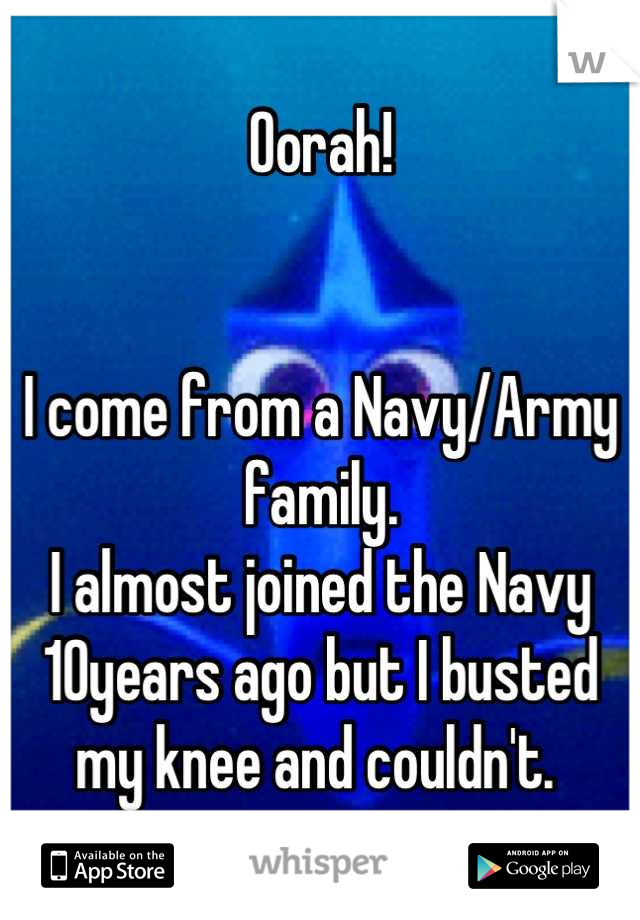 Oorah!


I come from a Navy/Army family. 
I almost joined the Navy 10years ago but I busted my knee and couldn't. 