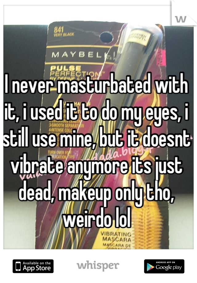 I never masturbated with it, i used it to do my eyes, i still use mine, but it doesnt vibrate anymore its just dead, makeup only tho, weirdo lol