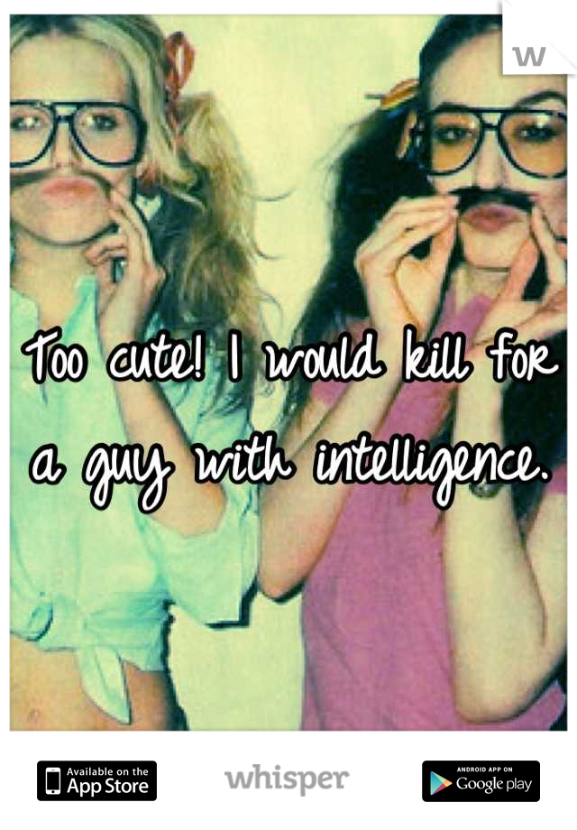 Too cute! I would kill for a guy with intelligence.