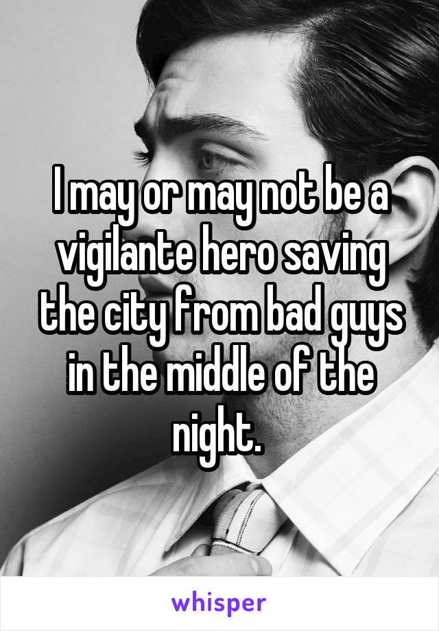 I may or may not be a vigilante hero saving the city from bad guys in the middle of the night. 