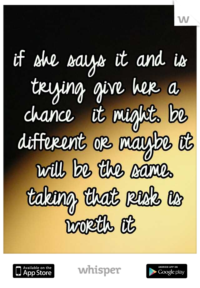 if she says it and is trying give her a chance  it might. be different or maybe it will be the same. taking that risk is worth it 