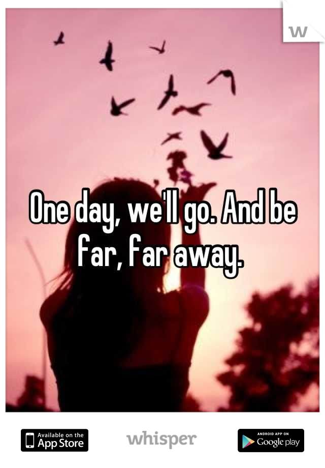 One day, we'll go. And be far, far away. 