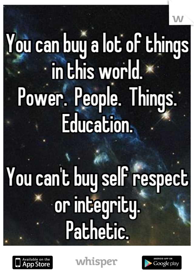 You can buy a lot of things in this world.
Power.  People.  Things.  Education.

You can't buy self respect or integrity.
Pathetic.