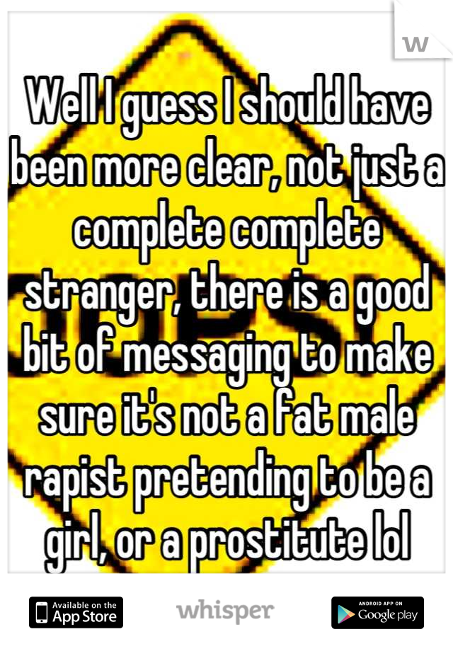 Well I guess I should have been more clear, not just a complete complete stranger, there is a good bit of messaging to make sure it's not a fat male rapist pretending to be a girl, or a prostitute lol