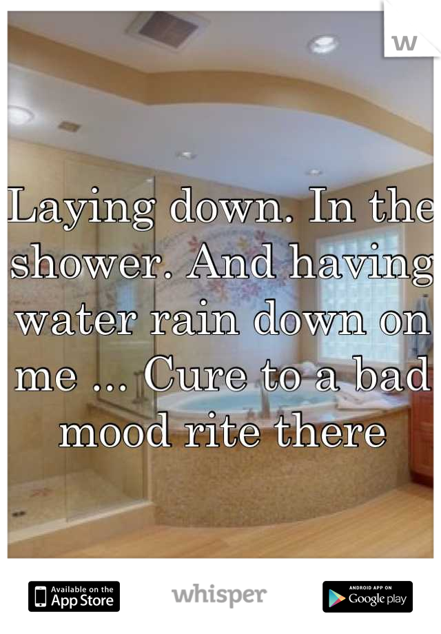 Laying down. In the shower. And having water rain down on me ... Cure to a bad mood rite there