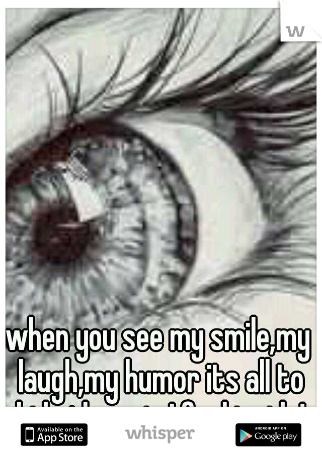 when you see my smile,my laugh,my humor its all to hide the pain I feel inside!