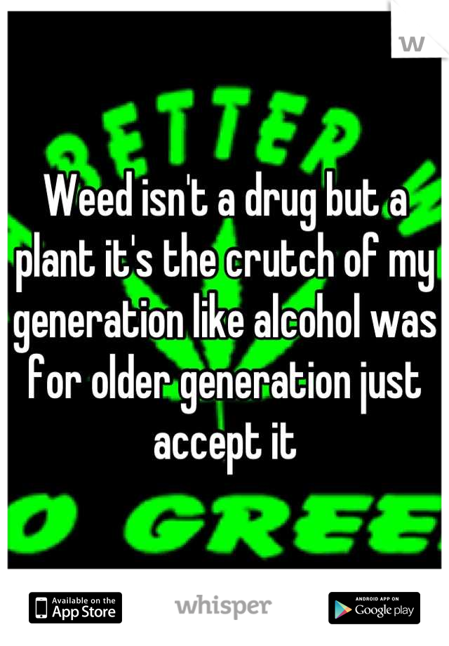 Weed isn't a drug but a plant it's the crutch of my generation like alcohol was for older generation just accept it