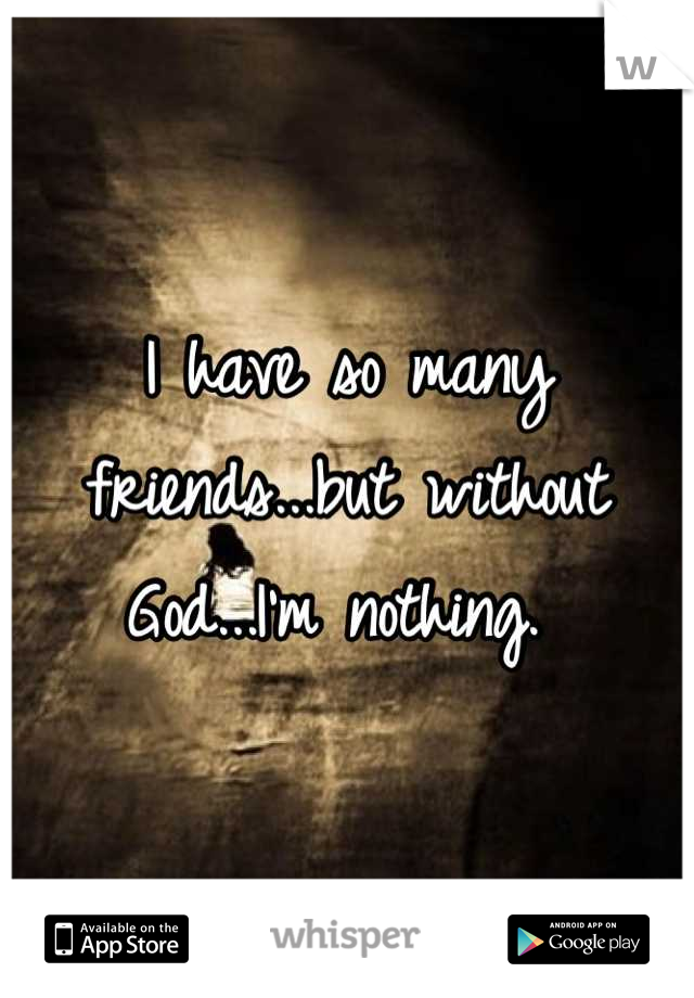 I have so many friends...but without God...I'm nothing. 