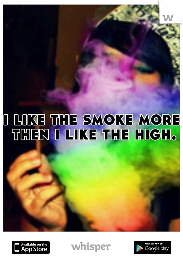 i like the smoke more then i like the high.