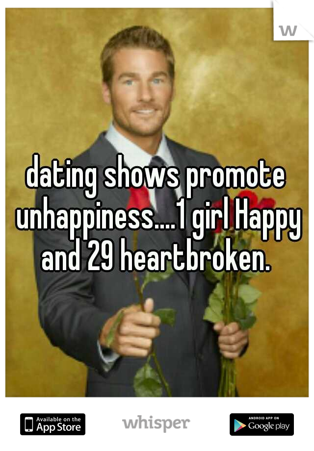 dating shows promote unhappiness....1 girl Happy and 29 heartbroken. 