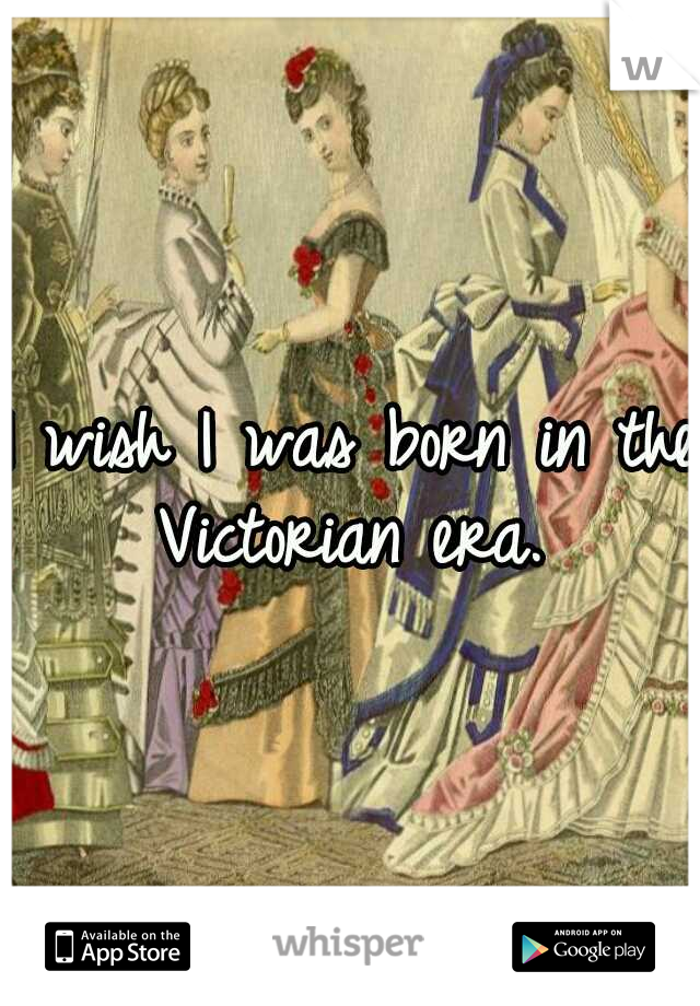 I wish I was born in the Victorian era. 