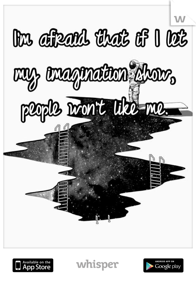  I'm afraid that if I let my imagination show, people won't like me.