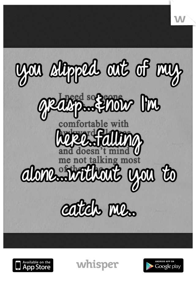 you slipped out of my grasp...&now I'm here..falling alone...without you to catch me..