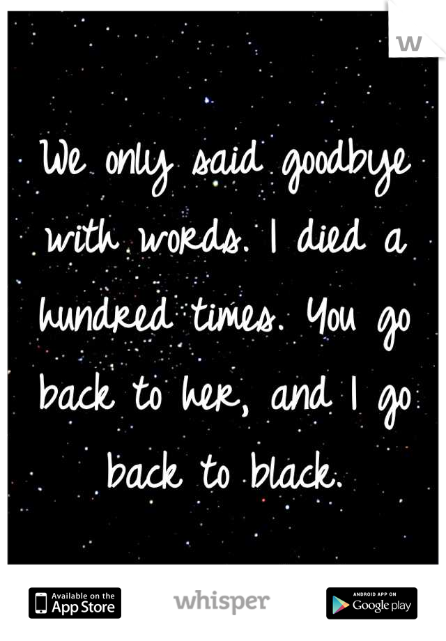 We only said goodbye with words. I died a hundred times. You go back to her, and I go back to black.