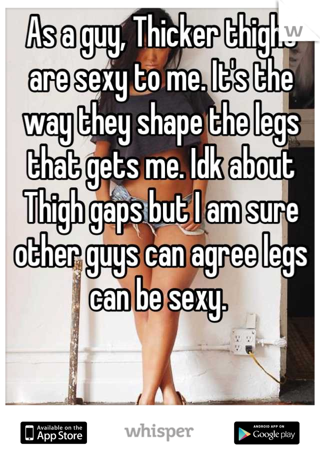 As a guy, Thicker thighs are sexy to me. It's the way they shape the legs that gets me. Idk about Thigh gaps but I am sure other guys can agree legs can be sexy. 