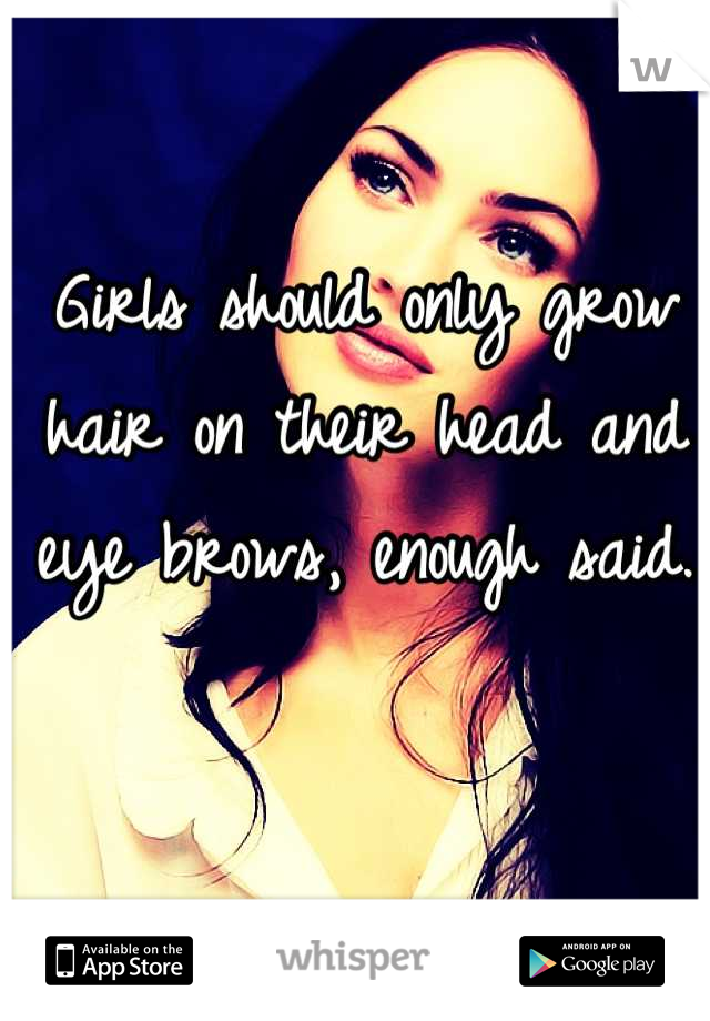 Girls should only grow hair on their head and eye brows, enough said.