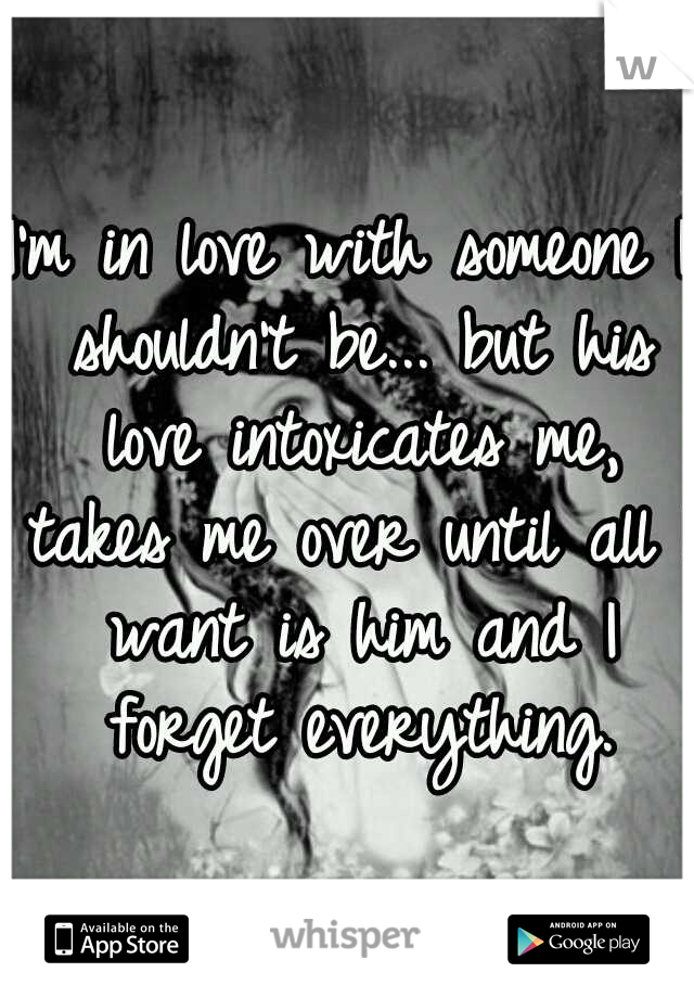 I'm in love with someone I shouldn't be... but his love intoxicates me, takes me over until all I want is him and I forget everything.