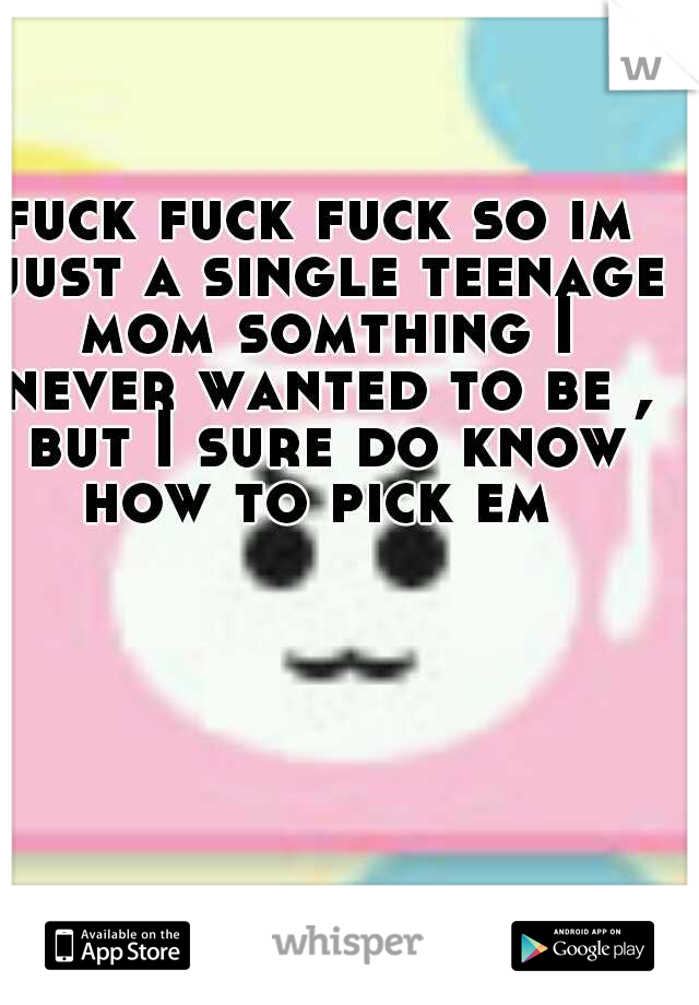 fuck fuck fuck so im just a single teenage mom somthing I never wanted to be , but I sure do know how to pick em 