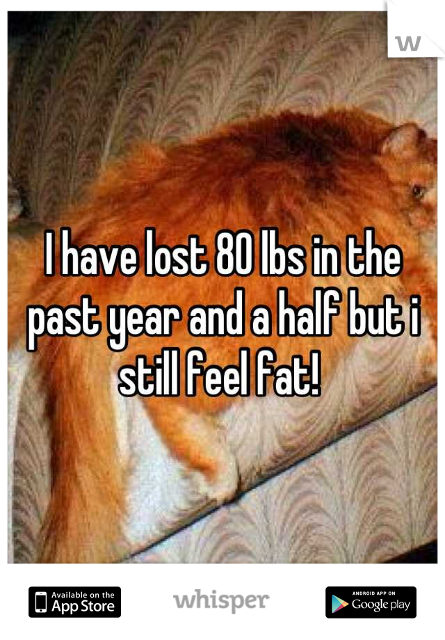 I have lost 80 lbs in the past year and a half but i still feel fat! 