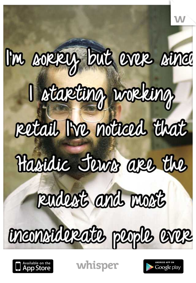 I'm sorry but ever since I starting working retail I've noticed that Hasidic Jews are the rudest and most inconsiderate people ever