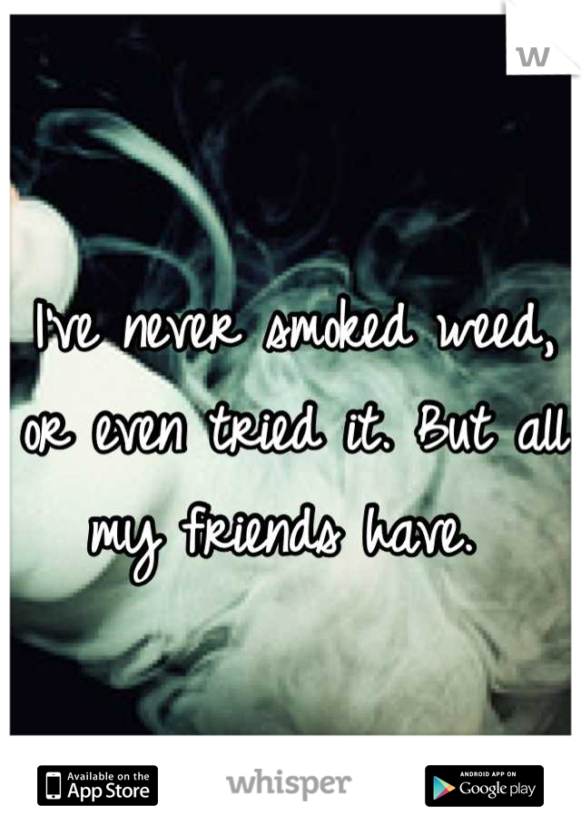 I've never smoked weed, or even tried it. But all my friends have. 