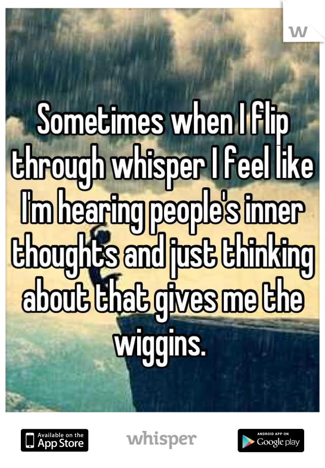 Sometimes when I flip through whisper I feel like I'm hearing people's inner thoughts and just thinking about that gives me the wiggins. 