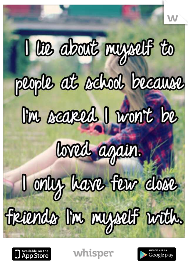 I lie about myself to people at school because I'm scared I won't be loved again.
I only have few close friends I'm myself with. 