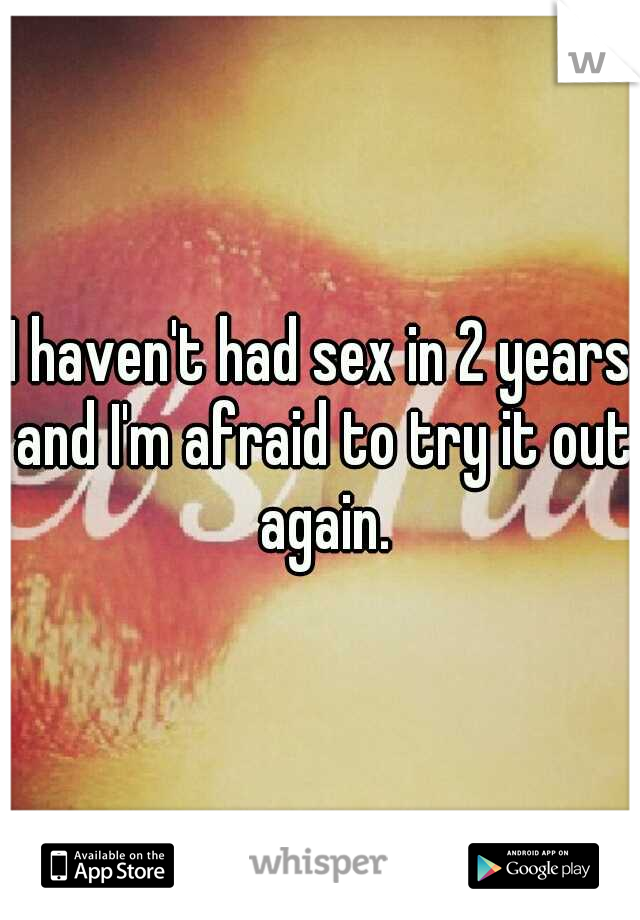 I haven't had sex in 2 years and I'm afraid to try it out again.