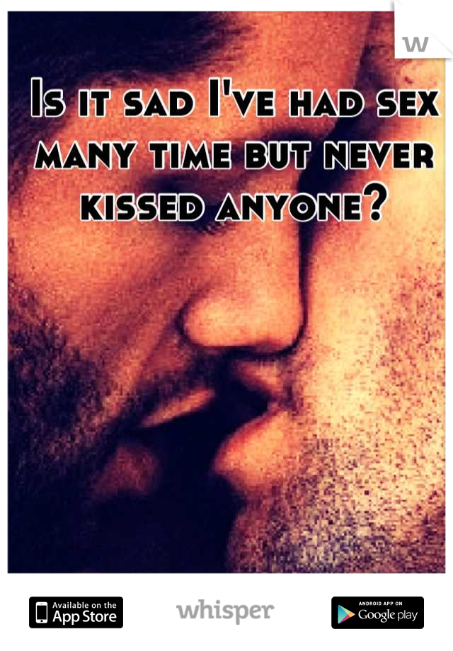 Is it sad I've had sex many time but never kissed anyone?