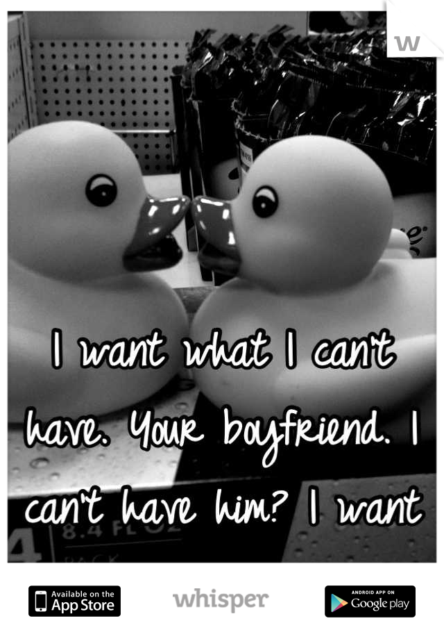 I want what I can't have. Your boyfriend. I can't have him? I want him. 