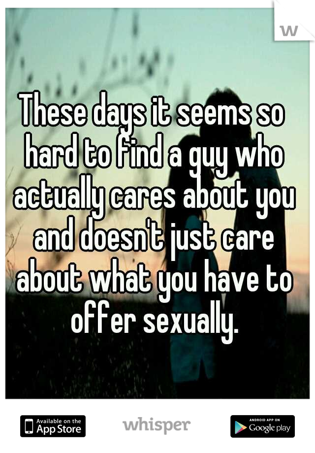 These days it seems so hard to find a guy who actually cares about you and doesn't just care about what you have to offer sexually.