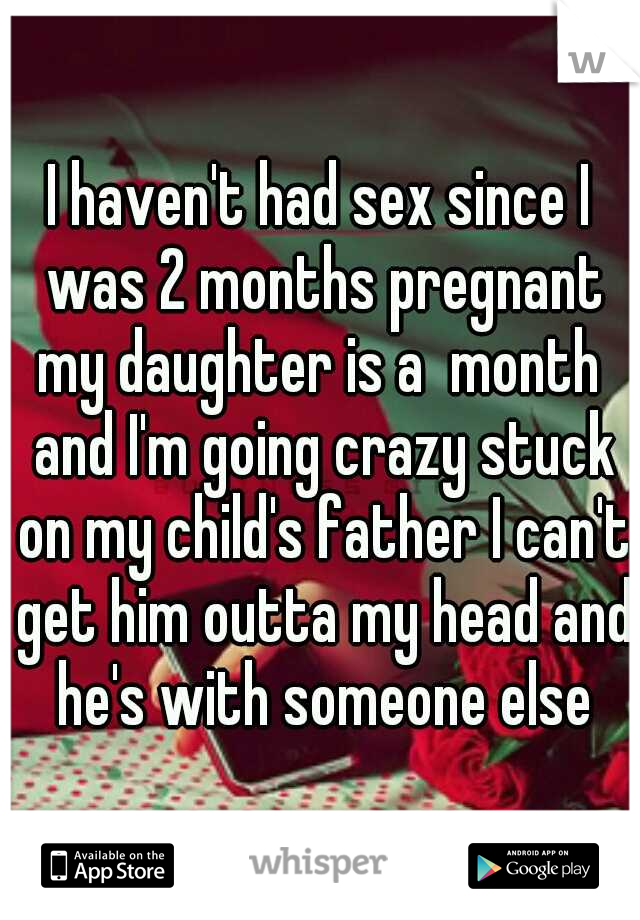 I haven't had sex since I was 2 months pregnant my daughter is a  month  and I'm going crazy stuck on my child's father I can't get him outta my head and he's with someone else