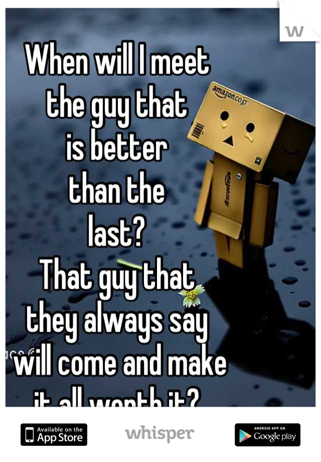 When will I meet 
the guy that 
is better 
than the 
last?
That guy that 
they always say
 will come and make 
it all worth it?
